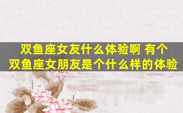 双鱼座女友什么体验啊 有个双鱼座女朋友是个什么样的体验